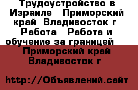 Трудоустройство в Израиле - Приморский край, Владивосток г. Работа » Работа и обучение за границей   . Приморский край,Владивосток г.